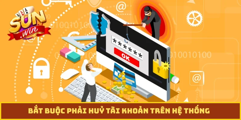 Bắt buộc phải huỷ tài khoản trên hệ thống